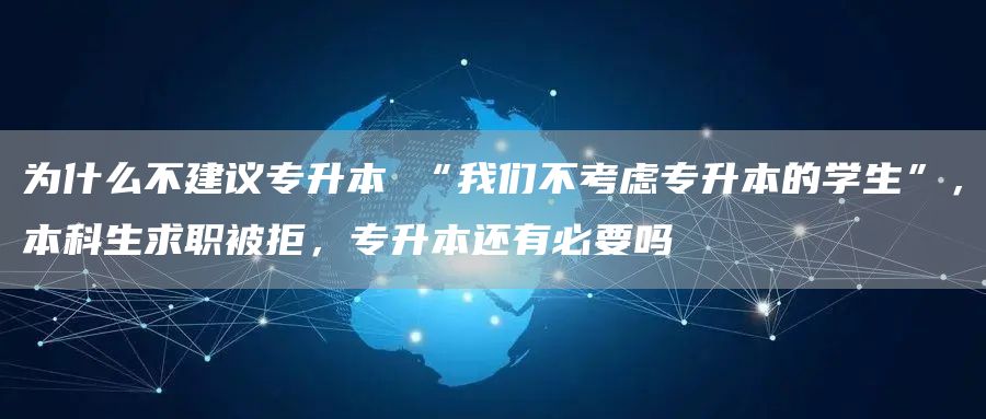 为什么不建议专升本 “我们不考虑专升本的学生”，本科生求职被拒，专升本还有必要吗(图1)