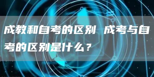 成教和自考的区别 成考与自考的区别是什么？