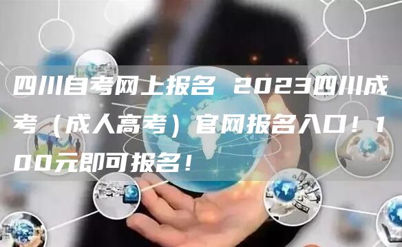 四川自考网上报名 2023四川成考（成人高考）官网报名入口！100元即可报名！(图1)