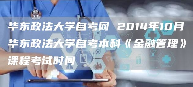 华东政法大学自考网 2014年10月华东政法大学自考本科《金融管理》课程考试时间(图1)