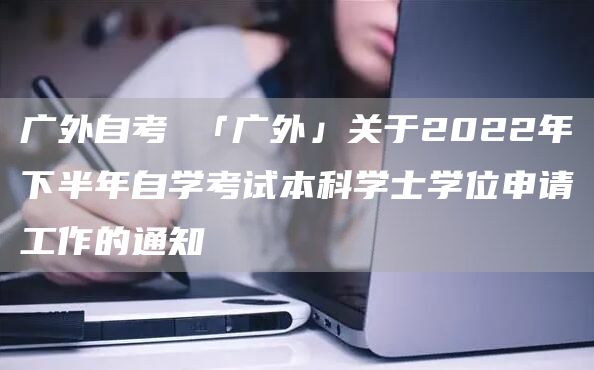 广外自考 「广外」关于2022年下半年自学考试本科学士学位申请工作的通知