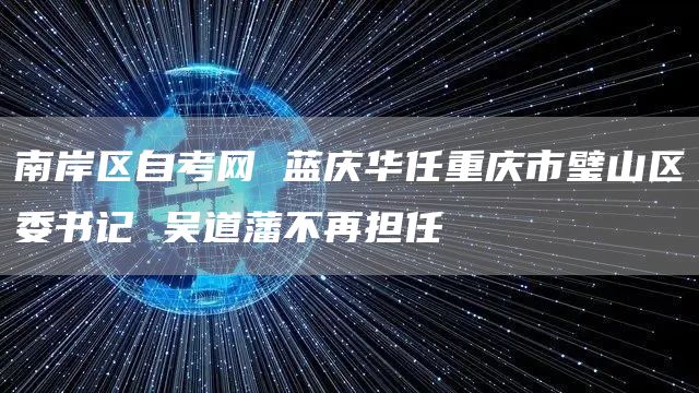 南岸区自考网 蓝庆华任重庆市璧山区委书记 吴道藩不再担任