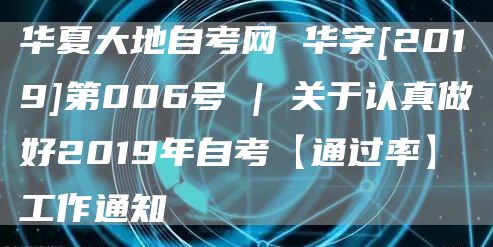 华夏大地自考网 华字[2019]第006号 | 关于认真做好2019年自考【通过率】工作通知(图1)