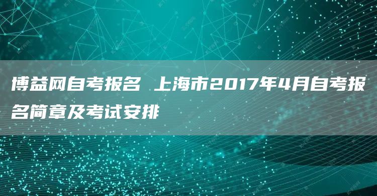 博益网自考报名 上海市2017年4月自考报名简章及考试安排(图1)