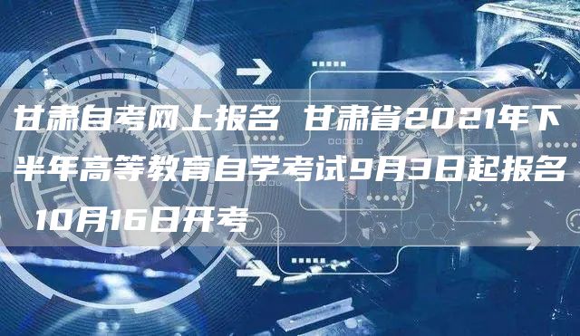 甘肃自考网上报名 甘肃省2021年下半年高等教育自学考试9月3日起报名 10月1