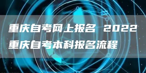 重庆自考网上报名 2022重庆自考本科报名流程(图1)