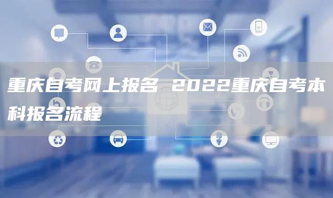 重庆自考网上报名 2022重庆自考本科报名流程