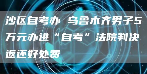 沙区自考办 乌鲁木齐男子5万元办进“自考”法院判决返还好处费