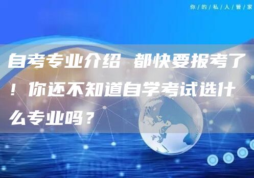 自考专业介绍 都快要报考了！你还不知道自学考试选什么专业吗？