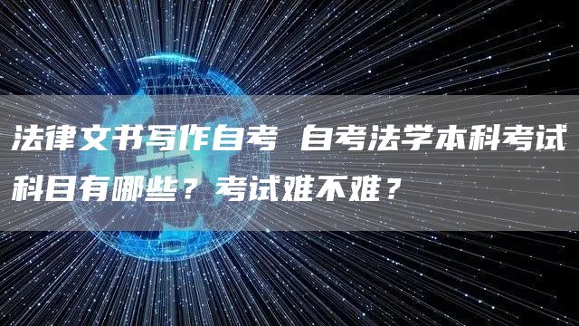 法律文书写作自考 自考法学本科考试科目有哪些？考试难不难？