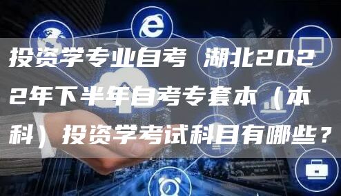 投资学专业自考 湖北2022年下半年自考专套本（本科）投资学考试科目有哪些？(图1)