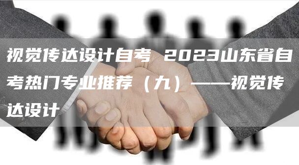 视觉传达设计自考 2023山东省自考热门专业推荐（九）——视觉传达设计(图1)