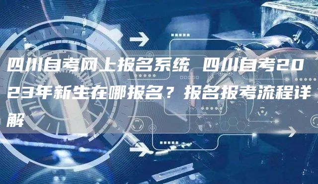 四川自考网上报名系统 四川自考2023年新生在哪报名？报名报考流程详解(图1)