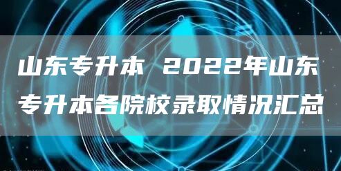 山东专升本 2022年山东专升本各院校录取情况汇总(图1)