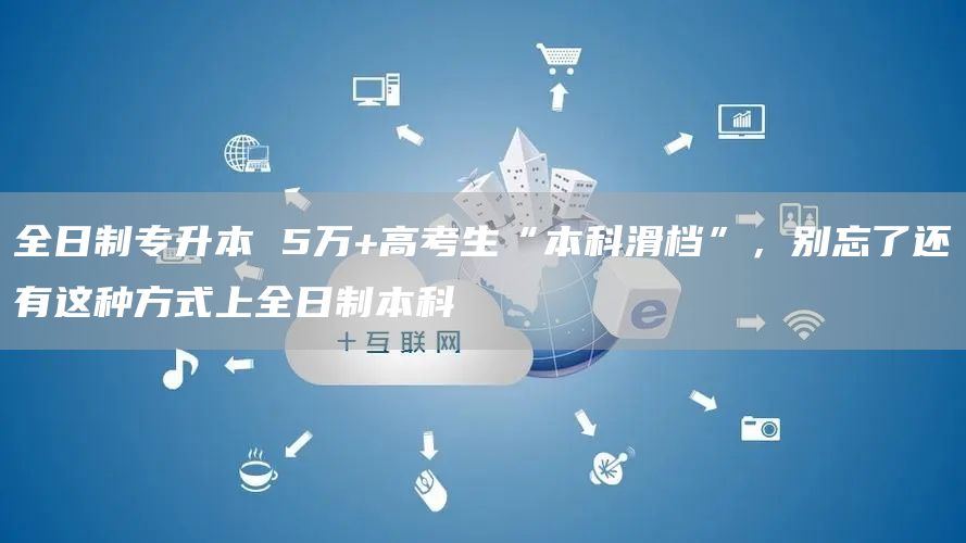 全日制专升本 5万+高考生“本科滑档”，别忘了还有这种方式上全日制本科(图1)