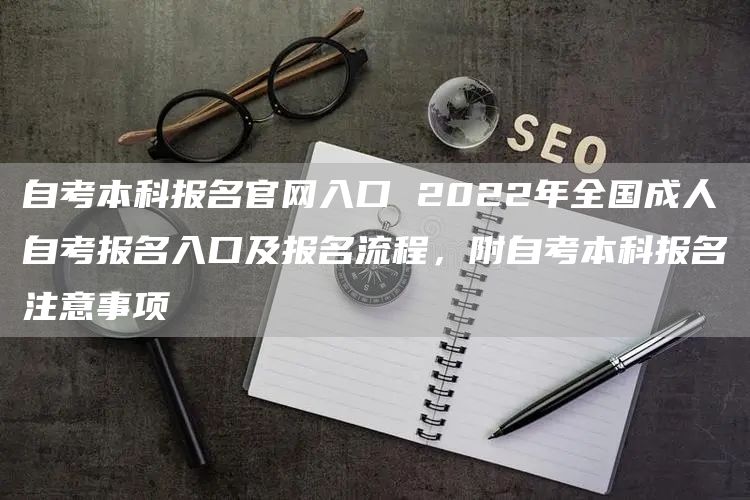 自考本科报名官网入口 2022年全国成人自考报名入口及报名流程，附自考本科报名注意事项(图1)