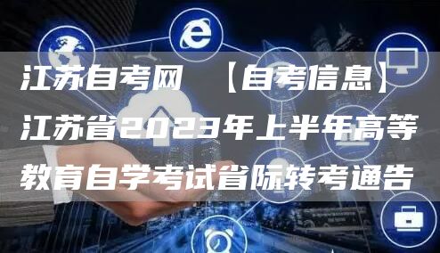 江苏自考网 【自考信息】江苏省2023年上半年高等教育自学考试省际转考通告