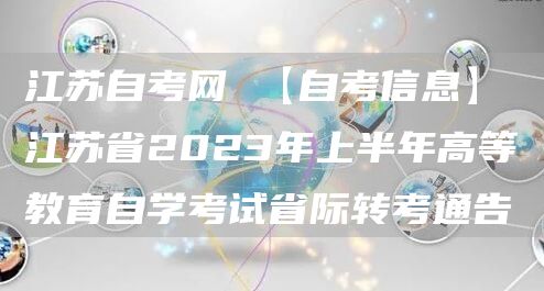 江苏自考网 【自考信息】江苏省2023年上半年高等教育自学考试省际转考通告(图1)