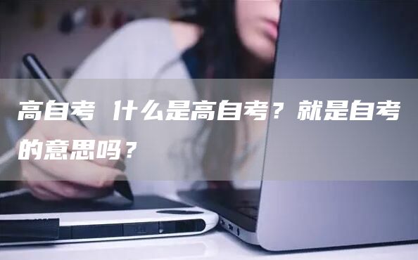 高自考 什么是高自考？就是自考的意思吗？