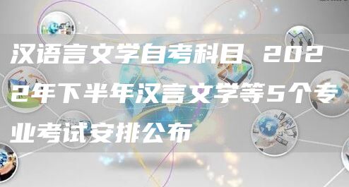 汉语言文学自考科目 2022年下半年汉言文学等5个专业考试安排公布(图1)