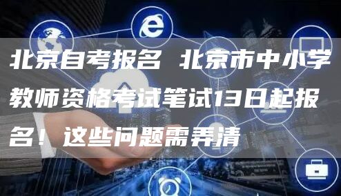 北京自考报名 北京市中小学教师资格考试笔试13日起报名！这些问题需弄清(图1)