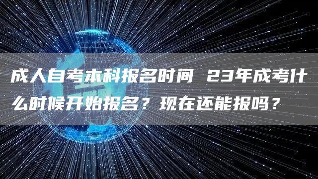 成人自考本科报名时间 23年成考什么时候开始报名？现在还能报吗？(图1)