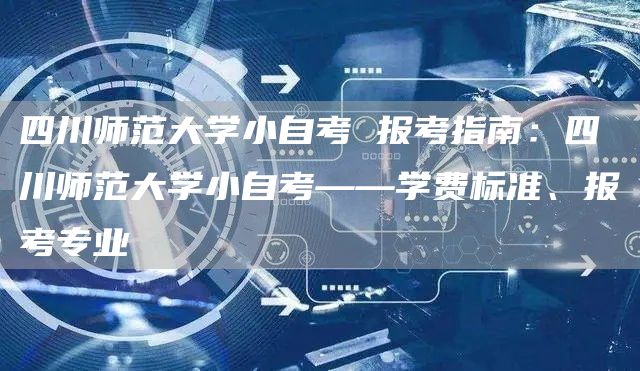 四川师范大学小自考 报考指南：四川师范大学小自考——学费标准、报考专业(图1)