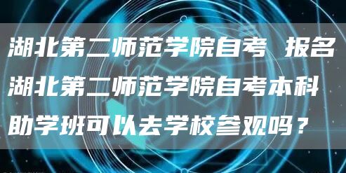 湖北第二师范学院自考 报名湖北第二师范学院自考本科助学班可以去学校参观吗？(图1)