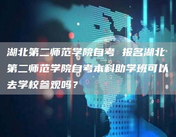 湖北第二师范学院自考 报名湖北第二师范学院自考本科助学班可以去学校参观吗？