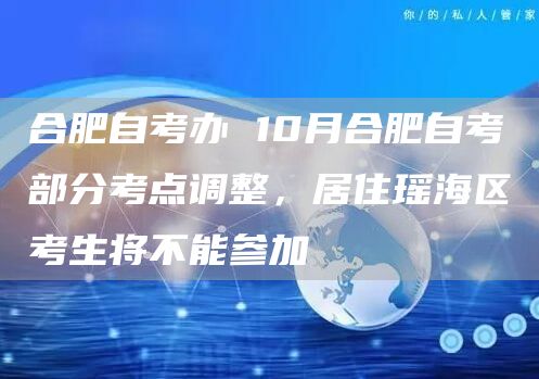 合肥自考办 10月合肥自考部分考点调整，居住瑶海区考生将不能参加(图1)