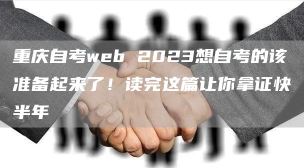 重庆自考web 2023想自考的该准备起来了！读完这篇让你拿证快半年