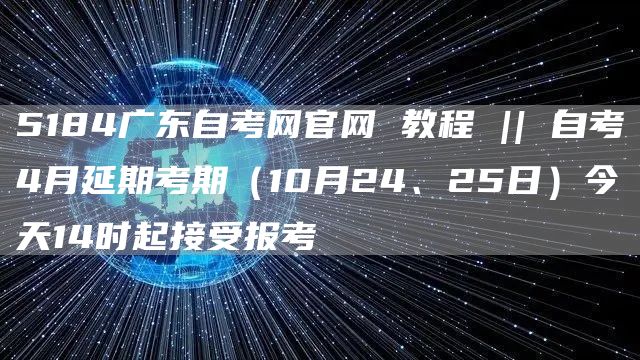 5184广东自考网官网 教程 || 自考4月延期考期（10月24、25日）今天14时起接受报考(图1)