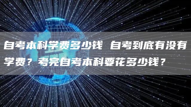 自考本科学费多少钱 自考到底有没有学费？考完自考本科要花多少钱？(图1)