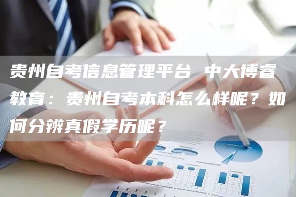 贵州自考信息管理平台 中大博睿教育：贵州自考本科怎么样呢？如何分辨真假学历呢？