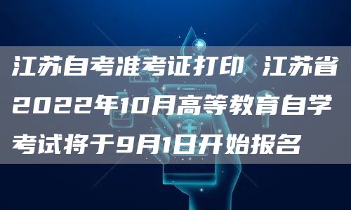 江苏自考准考证打印 江苏省2022年10月高等教育自学考试将于9月1日开始报名(图1)