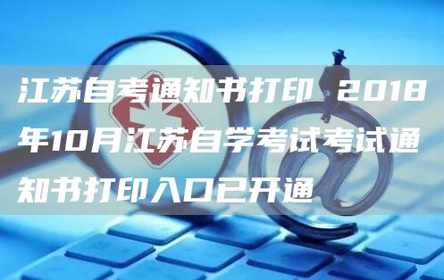 江苏自考通知书打印 2018年10月江苏自学考试考试通知书打印入口已开通(图1)