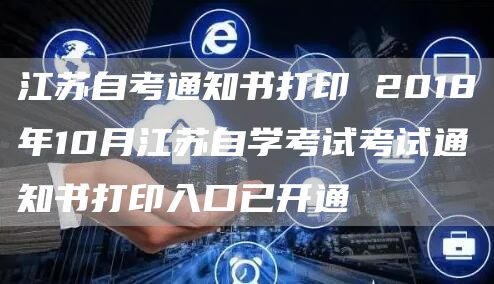 江苏自考通知书打印 2018年10月江苏自学考试考试通知书打印入口已开通