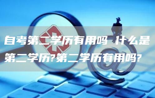 自考第二学历有用吗 什么是第二学历?第二学历有用吗?(图1)