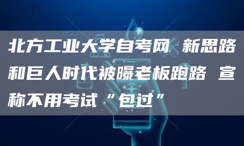 北方工业大学自考网 新思路和巨人时代被曝老板跑路 宣称不用考试“包过”(图1)