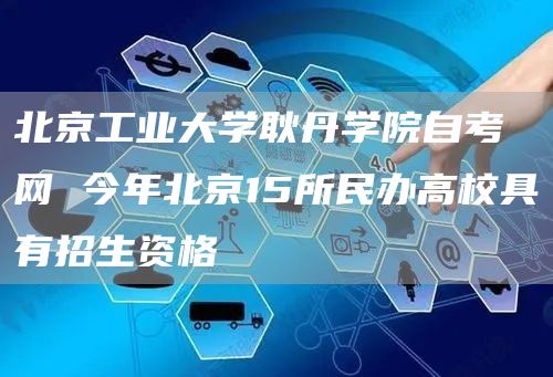 北京工业大学耿丹学院自考网 今年北京15所民办高校具有招生资格(图1)