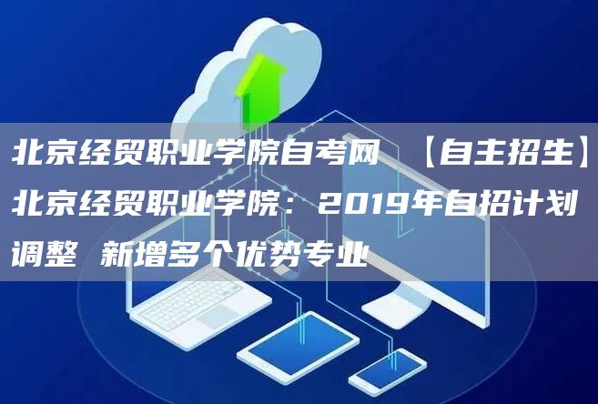 北京经贸职业学院自考网 【自主招生】北京经贸职业学院：2019年自招计划调整 新增多个优势专业(图1)