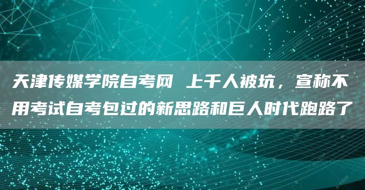 天津传媒学院自考网 上千人被坑，宣称不用考试自考包过的新思路和巨人时代跑路了