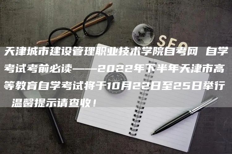 天津城市建设管理职业技术学院自考网 自学考试考前必读——2022年下半年天津市高等教育自学考试将于10月22日至25日举行 温馨提示请查收！(图1)