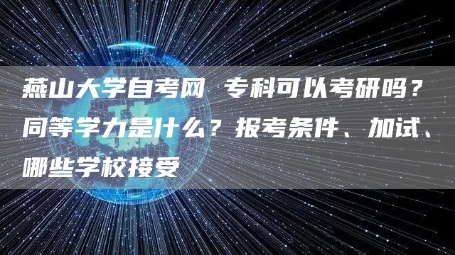 燕山大学自考网 专科可以考研吗？同等学力是什么？报考条件、加试、哪些学校接受(图1)