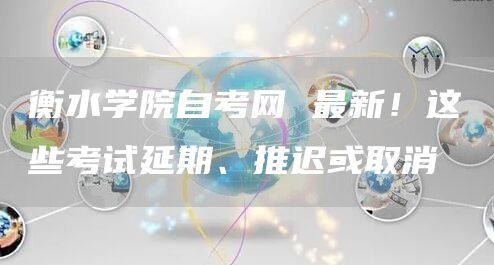 衡水学院自考网 最新！这些考试延期、推迟或取消(图1)