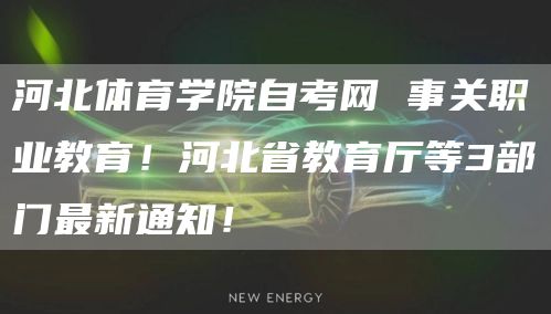 河北体育学院自考网 事关职业教育！河北省教育厅等3部门最新通知！(图1)