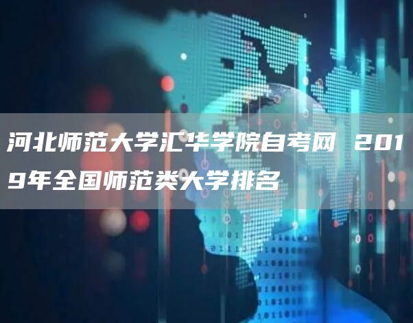 河北师范大学汇华学院自考网 2019年全国师范类大学排名(图1)