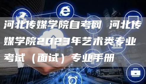 河北传媒学院自考网 河北传媒学院2023年艺术类专业考试（面试）专业手册