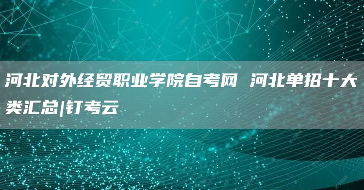 河北对外经贸职业学院自考网 河北单招十大类汇总|钉考云(图1)