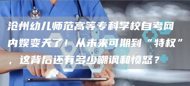 沧州幼儿师范高等专科学校自考网 内娱变天了！从未来可期到“特权”，这背后还有多少嘲讽和愤怒？(图1)